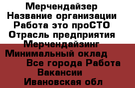 Мерчендайзер › Название организации ­ Работа-это проСТО › Отрасль предприятия ­ Мерчендайзинг › Минимальный оклад ­ 41 000 - Все города Работа » Вакансии   . Ивановская обл.